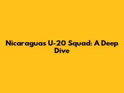 Nicaragua's U-20 Squad: A Deep Dive