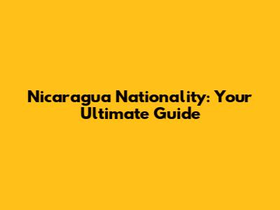 Nicaragua Nationality: Your Ultimate Guide