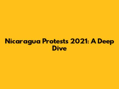 Nicaragua Protests 2021: A Deep Dive