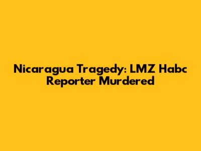 Nicaragua Tragedy: LMZ Habc Reporter Murdered