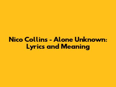 Nico Collins - Alone Unknown: Lyrics and Meaning
