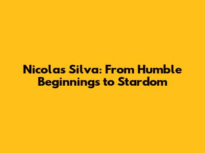 Nicolas Silva: From Humble Beginnings to Stardom