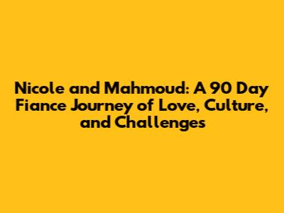 Nicole and Mahmoud: A 90 Day Fiance Journey of Love, Culture, and Challenges