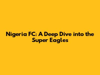 Nigeria FC: A Deep Dive into the Super Eagles