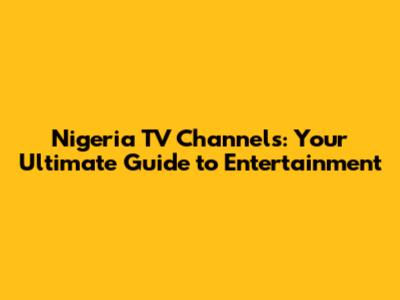 Nigeria TV Channels: Your Ultimate Guide to Entertainment