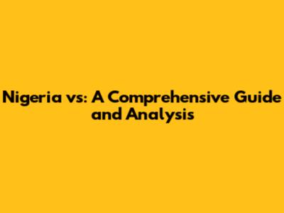 Nigeria vs: A Comprehensive Guide and Analysis