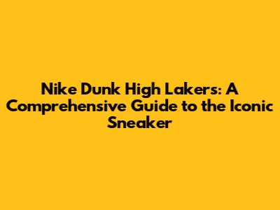 Nike Dunk High Lakers: A Comprehensive Guide to the Iconic Sneaker