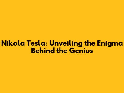 Nikola Tesla: Unveiling the Enigma Behind the Genius