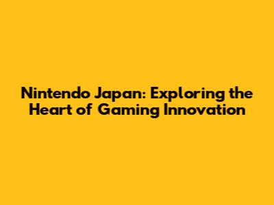 Nintendo Japan: Exploring the Heart of Gaming Innovation