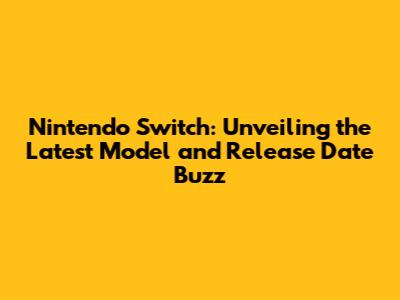 Nintendo Switch: Unveiling the Latest Model and Release Date Buzz