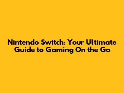 Nintendo Switch: Your Ultimate Guide to Gaming On the Go