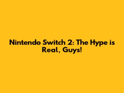 Nintendo Switch 2: The Hype is Real, Guys!