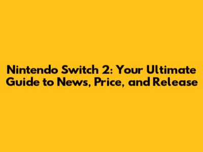 Nintendo Switch 2: Your Ultimate Guide to News, Price, and Release