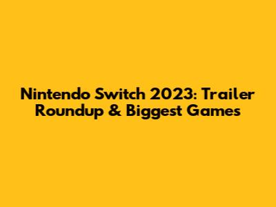 Nintendo Switch 2023: Trailer Roundup & Biggest Games