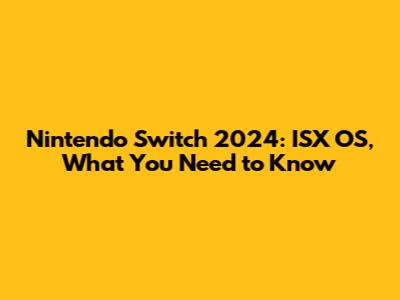 Nintendo Switch 2024: ISX OS, What You Need to Know