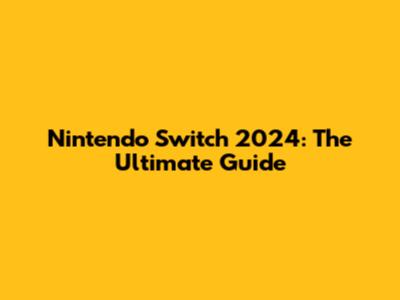 Nintendo Switch 2024: The Ultimate Guide