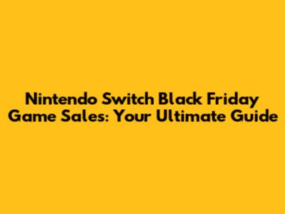 Nintendo Switch Black Friday Game Sales: Your Ultimate Guide