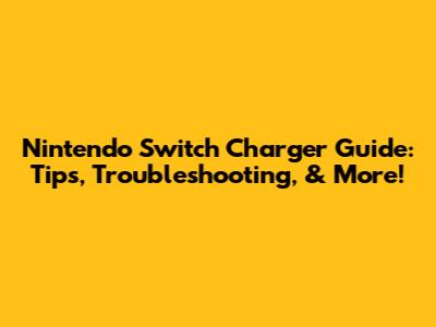 Nintendo Switch Charger Guide: Tips, Troubleshooting, & More!