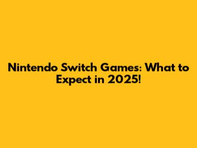 Nintendo Switch Games: What to Expect in 2025!