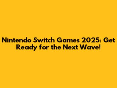 Nintendo Switch Games 2025: Get Ready for the Next Wave!