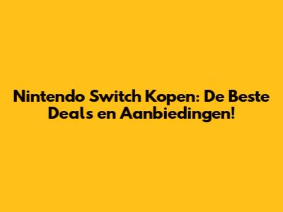 Nintendo Switch Kopen: De Beste Deals en Aanbiedingen!