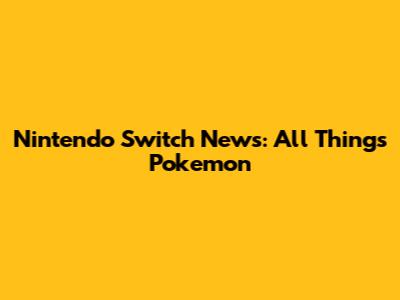Nintendo Switch News: All Things Pokemon
