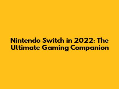 Nintendo Switch in 2022: The Ultimate Gaming Companion