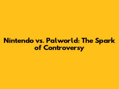 Nintendo vs. Palworld: The Spark of Controversy