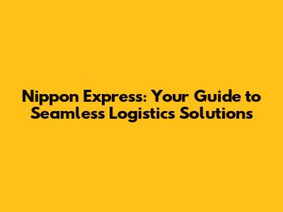 Nippon Express: Your Guide to Seamless Logistics Solutions