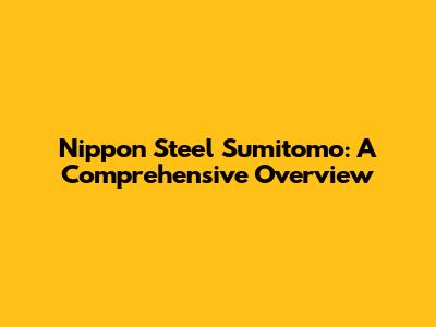 Nippon Steel Sumitomo: A Comprehensive Overview