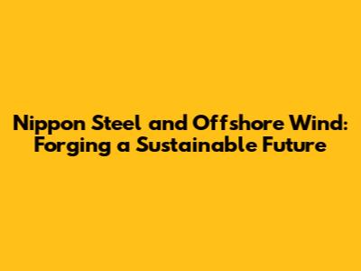 Nippon Steel and Offshore Wind: Forging a Sustainable Future