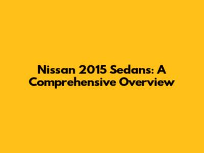 Nissan 2015 Sedans: A Comprehensive Overview