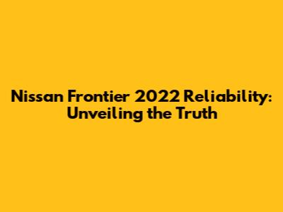 Nissan Frontier 2022 Reliability: Unveiling the Truth