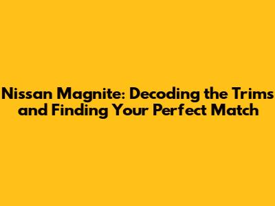 Nissan Magnite: Decoding the Trims and Finding Your Perfect Match