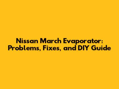 Nissan March Evaporator: Problems, Fixes, and DIY Guide