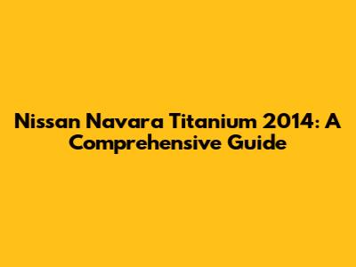 Nissan Navara Titanium 2014: A Comprehensive Guide