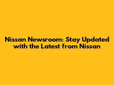 Nissan Newsroom: Stay Updated with the Latest from Nissan
