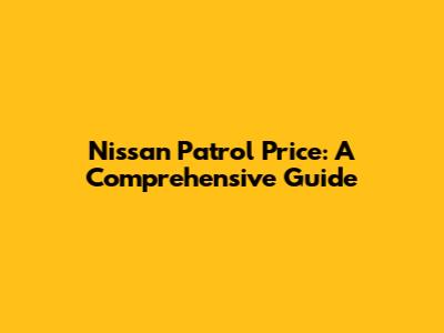 Nissan Patrol Price: A Comprehensive Guide