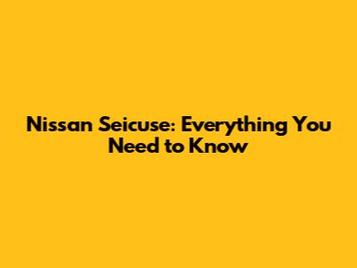 Nissan Seicuse: Everything You Need to Know