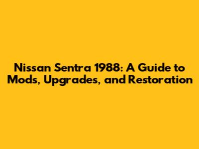 Nissan Sentra 1988: A Guide to Mods, Upgrades, and Restoration