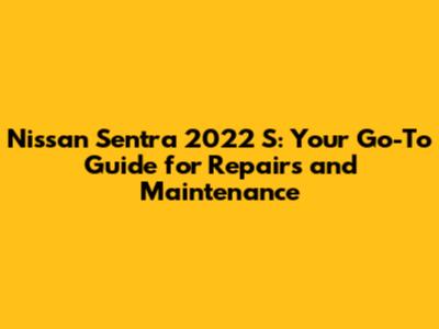 Nissan Sentra 2022 S: Your Go-To Guide for Repairs and Maintenance