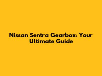Nissan Sentra Gearbox: Your Ultimate Guide