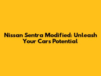 Nissan Sentra Modified: Unleash Your Car's Potential