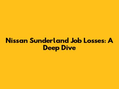 Nissan Sunderland Job Losses: A Deep Dive