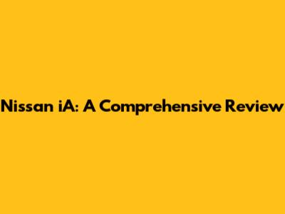 Nissan iA: A Comprehensive Review