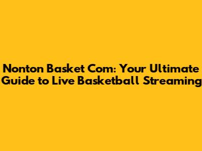 Nonton Basket Com: Your Ultimate Guide to Live Basketball Streaming