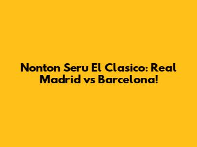 Nonton Seru El Clasico: Real Madrid vs Barcelona!