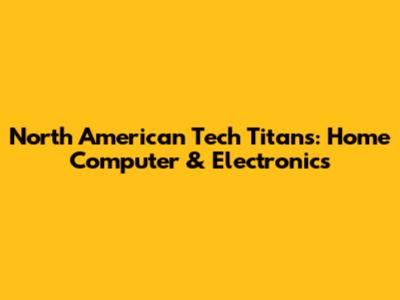 North American Tech Titans: Home Computer & Electronics