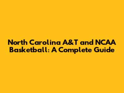 North Carolina A&T and NCAA Basketball: A Complete Guide