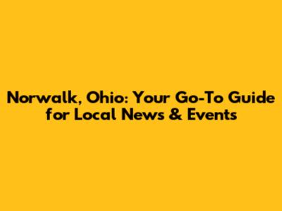 Norwalk, Ohio: Your Go-To Guide for Local News & Events